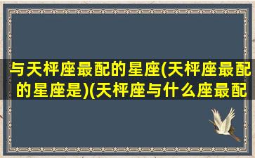 与天枰座最配的星座(天枰座最配的星座是)(天枰座与什么座最配)