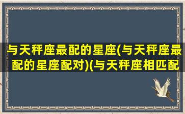 与天秤座最配的星座(与天秤座最配的星座配对)(与天秤座相匹配的星座)