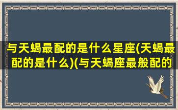 与天蝎最配的是什么星座(天蝎最配的是什么)(与天蝎座最般配的星座)