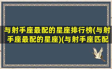 与射手座最配的星座排行榜(与射手座最配的星座)(与射手座匹配的星座是哪一个)