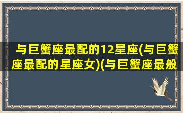 与巨蟹座最配的12星座(与巨蟹座最配的星座女)(与巨蟹座最般配的星座)