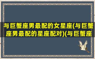 与巨蟹座男最配的女星座(与巨蟹座男最配的星座配对)(与巨蟹座最般配的星座)