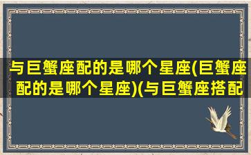 与巨蟹座配的是哪个星座(巨蟹座配的是哪个星座)(与巨蟹座搭配的星座)