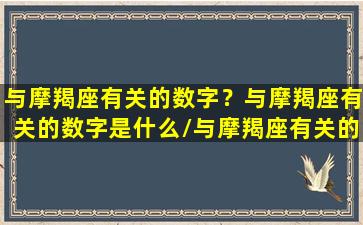 与摩羯座有关的数字？与摩羯座有关的数字是什么/与摩羯座有关的数字？与摩羯座有关的数字是什么-我的网站