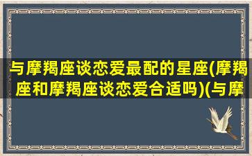 与摩羯座谈恋爱最配的星座(摩羯座和摩羯座谈恋爱合适吗)(与摩羯座最搭配的星座是哪个星座)