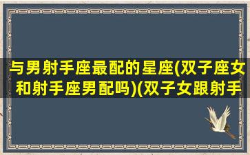 与男射手座最配的星座(双子座女和射手座男配吗)(双子女跟射手男在一起谁受伤比较深)