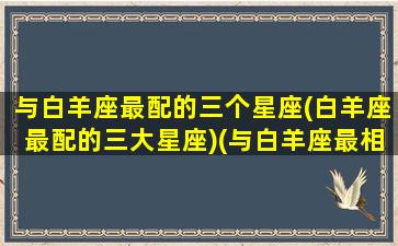 与白羊座最配的三个星座(白羊座最配的三大星座)(与白羊座最相配的星座)