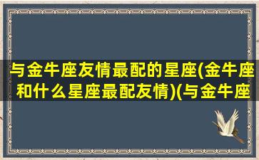 与金牛座友情最配的星座(金牛座和什么星座最配友情)(与金牛座搭配的星座)