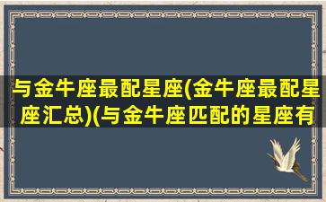 与金牛座最配星座(金牛座最配星座汇总)(与金牛座匹配的星座有哪些)