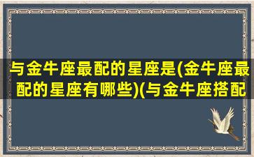 与金牛座最配的星座是(金牛座最配的星座有哪些)(与金牛座搭配的星座)