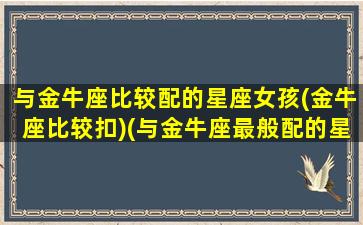 与金牛座比较配的星座女孩(金牛座比较扣)(与金牛座最般配的星座)