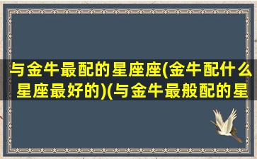 与金牛最配的星座座(金牛配什么星座最好的)(与金牛最般配的星座)