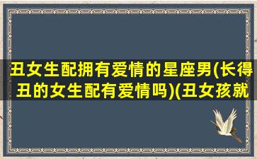 丑女生配拥有爱情的星座男(长得丑的女生配有爱情吗)(丑女孩就不配拥有爱情吗)