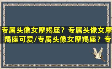 专属头像女摩羯座？专属头像女摩羯座可爱/专属头像女摩羯座？专属头像女摩羯座可爱-我的网站