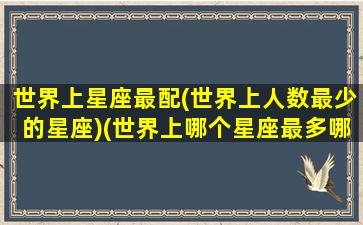 世界上星座最配(世界上人数最少的星座)(世界上哪个星座最多哪个星座最少)