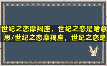 世纪之恋摩羯座，世纪之恋是啥意思/世纪之恋摩羯座，世纪之恋是啥意思-我的网站