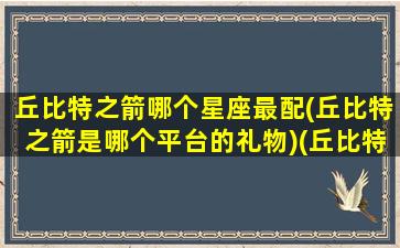 丘比特之箭哪个星座最配(丘比特之箭是哪个平台的礼物)(丘比特之箭是谁的)