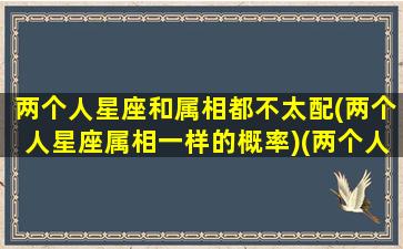 两个人星座和属相都不太配(两个人星座属相一样的概率)(两个人星座不合怎么办)