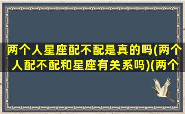 两个人星座配不配是真的吗(两个人配不配和星座有关系吗)(两个人的星座真的准吗)