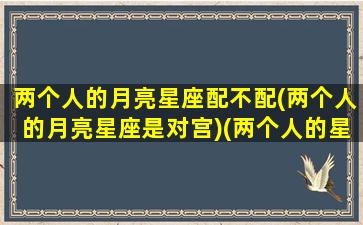 两个人的月亮星座配不配(两个人的月亮星座是对宫)(两个人的星座是什么)