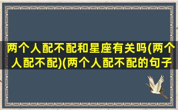 两个人配不配和星座有关吗(两个人配不配)(两个人配不配的句子)