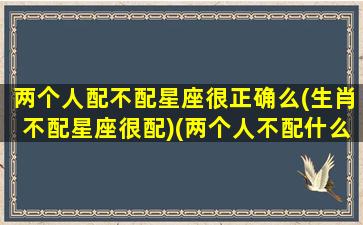 两个人配不配星座很正确么(生肖不配星座很配)(两个人不配什么意思)