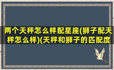 两个天秤怎么样配星座(狮子配天秤怎么样)(天秤和狮子的匹配度是多少)