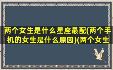 两个女生是什么星座最配(两个手机的女生是什么原因)(两个女生在一起叫什么名字)