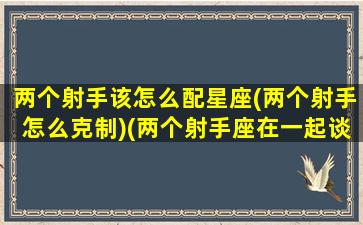 两个射手该怎么配星座(两个射手怎么克制)(两个射手座在一起谈恋爱什么感觉)