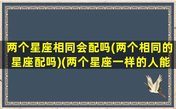 两个星座相同会配吗(两个相同的星座配吗)(两个星座一样的人能在一起吗)