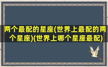 两个最配的星座(世界上最配的两个星座)(世界上哪个星座最配)