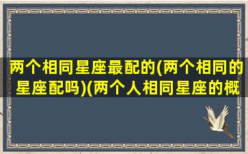 两个相同星座最配的(两个相同的星座配吗)(两个人相同星座的概率)