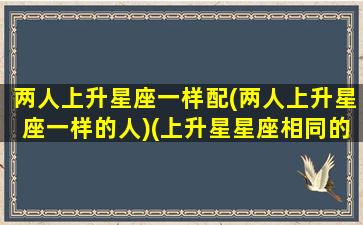 两人上升星座一样配(两人上升星座一样的人)(上升星星座相同的情侣)