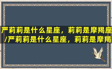 严莉莉是什么星座，莉莉是摩羯座/严莉莉是什么星座，莉莉是摩羯座-我的网站