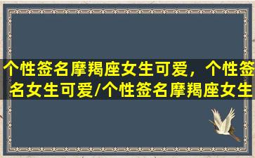 个性签名摩羯座女生可爱，个性签名女生可爱/个性签名摩羯座女生可爱，个性签名女生可爱-我的网站