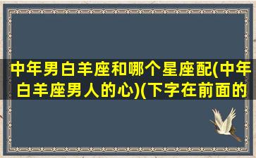 中年男白羊座和哪个星座配(中年白羊座男人的心)(下字在前面的组词)