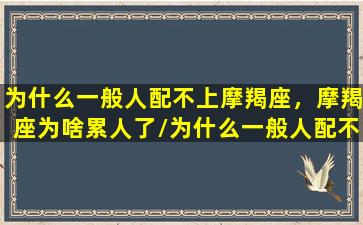 为什么一般人配不上摩羯座，摩羯座为啥累人了/为什么一般人配不上摩羯座，摩羯座为啥累人了-我的网站