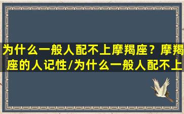 为什么一般人配不上摩羯座？摩羯座的人记性/为什么一般人配不上摩羯座？摩羯座的人记性-我的网站