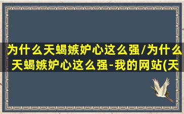 为什么天蝎嫉妒心这么强/为什么天蝎嫉妒心这么强-我的网站(天蝎的嫉妒与占有欲)