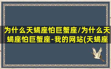 为什么天蝎座怕巨蟹座/为什么天蝎座怕巨蟹座-我的网站(天蝎座为什么怕黑)