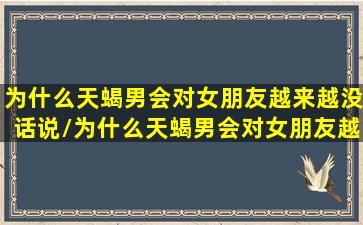 为什么天蝎男会对女朋友越来越没话说/为什么天蝎男会对女朋友越来越没话说-我的网站