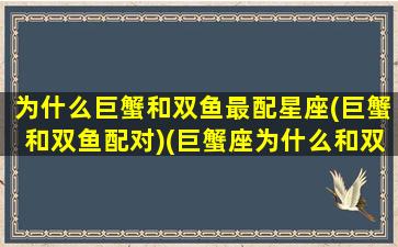 为什么巨蟹和双鱼最配星座(巨蟹和双鱼配对)(巨蟹座为什么和双鱼座是一对)