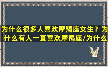 为什么很多人喜欢摩羯座女生？为什么有人一直喜欢摩羯座/为什么很多人喜欢摩羯座女生？为什么有人一直喜欢摩羯座-我的网站