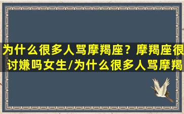 为什么很多人骂摩羯座？摩羯座很讨嫌吗女生/为什么很多人骂摩羯座？摩羯座很讨嫌吗女生-我的网站