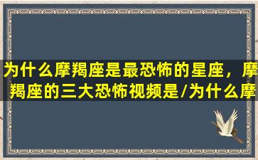 为什么摩羯座是最恐怖的星座，摩羯座的三大恐怖视频是/为什么摩羯座是最恐怖的星座，摩羯座的三大恐怖视频是-我的网站