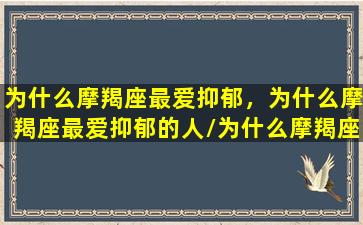 为什么摩羯座最爱抑郁，为什么摩羯座最爱抑郁的人/为什么摩羯座最爱抑郁，为什么摩羯座最爱抑郁的人-我的网站