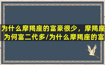 为什么摩羯座的富豪很少，摩羯座为何富二代多/为什么摩羯座的富豪很少，摩羯座为何富二代多-我的网站