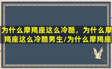 为什么摩羯座这么冷酷，为什么摩羯座这么冷酷男生/为什么摩羯座这么冷酷，为什么摩羯座这么冷酷男生-我的网站