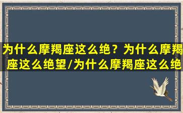 为什么摩羯座这么绝？为什么摩羯座这么绝望/为什么摩羯座这么绝？为什么摩羯座这么绝望-我的网站