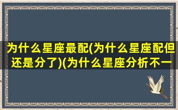 为什么星座最配(为什么星座配但还是分了)(为什么星座分析不一样)